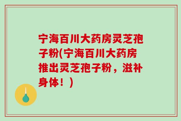 宁海百川大药房灵芝孢子粉(宁海百川大药房推出灵芝孢子粉,滋补身体!)-第1张图片-破壁灵芝孢子粉研究指南 宁海百川大药房灵芝孢子粉(宁海百川大药房推出灵芝孢子粉,滋补身体!)-第1张图片-破壁灵芝孢子粉研究指南