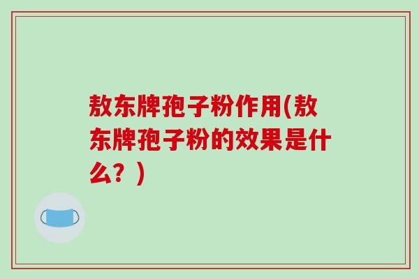 敖东牌孢子粉作用(敖东牌孢子粉的效果是什么?)-第1张图片-破壁灵芝孢子粉研究指南 敖东牌孢子粉作用(敖东牌孢子粉的效果是什么?)-第1张图片-破壁灵芝孢子粉研究指南
