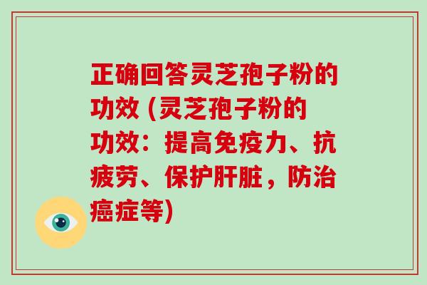正确回答灵芝孢子粉的功效 (灵芝孢子粉的功效:提高免疫力、抗疲劳、保护肝脏,防治癌症等)-第1张图片-破壁灵芝孢子粉研究指南 正确回答灵芝孢子粉的功效 (灵芝孢子粉的功效:提高免疫力、抗疲劳、保护肝脏,防治癌症等)-第1张图片-破壁灵芝孢子粉研究指南
