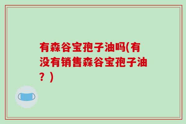 有森谷宝孢子油吗(有没有销售森谷宝孢子油?)-第1张图片-破壁灵芝孢子粉研究指南 有森谷宝孢子油吗(有没有销售森谷宝孢子油?)-第1张图片-破壁灵芝孢子粉研究指南
