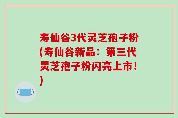 寿仙谷3代灵芝孢子粉(寿仙谷新品：第三代灵芝孢子粉闪亮上市！)-第1张图片-破壁灵芝孢子粉研究指南