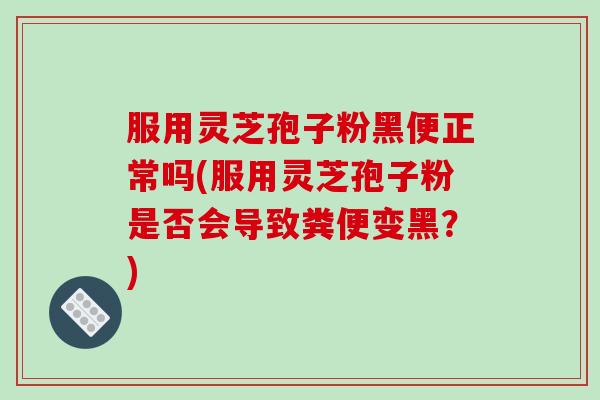 服用灵芝孢子粉黑便正常吗(服用灵芝孢子粉是否会导致粪便变黑?)-第1张图片-破壁灵芝孢子粉研究指南 服用灵芝孢子粉黑便正常吗(服用灵芝孢子粉是否会导致粪便变黑?)-第1张图片-破壁灵芝孢子粉研究指南