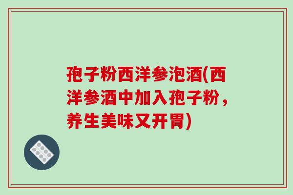 孢子粉西洋参泡酒(西洋参酒中加入孢子粉,养生美味又开胃)-第1张图片-破壁灵芝孢子粉研究指南 孢子粉西洋参泡酒(西洋参酒中加入孢子粉,养生美味又开胃)-第1张图片-破壁灵芝孢子粉研究指南