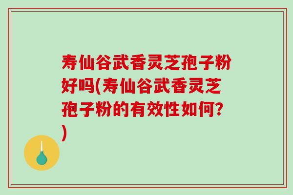 寿仙谷武香灵芝孢子粉好吗(寿仙谷武香灵芝孢子粉的有效性如何?)-第1张图片-破壁灵芝孢子粉研究指南 寿仙谷武香灵芝孢子粉好吗(寿仙谷武香灵芝孢子粉的有效性如何?)-第1张图片-破壁灵芝孢子粉研究指南