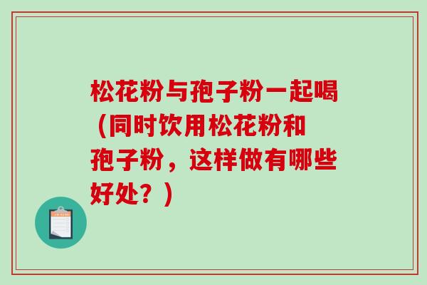 松花粉与孢子粉一起喝 (同时饮用松花粉和孢子粉,这样做有哪些好处?)-第1张图片-破壁灵芝孢子粉研究指南 松花粉与孢子粉一起喝 (同时饮用松花粉和孢子粉,这样做有哪些好处?)-第1张图片-破壁灵芝孢子粉研究指南