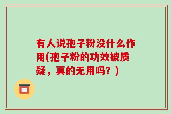 有人说孢子粉没什么作用(孢子粉的功效被质疑,真的无用吗?)-第1张图片-破壁灵芝孢子粉研究指南 有人说孢子粉没什么作用(孢子粉的功效被质疑,真的无用吗?)-第1张图片-破壁灵芝孢子粉研究指南