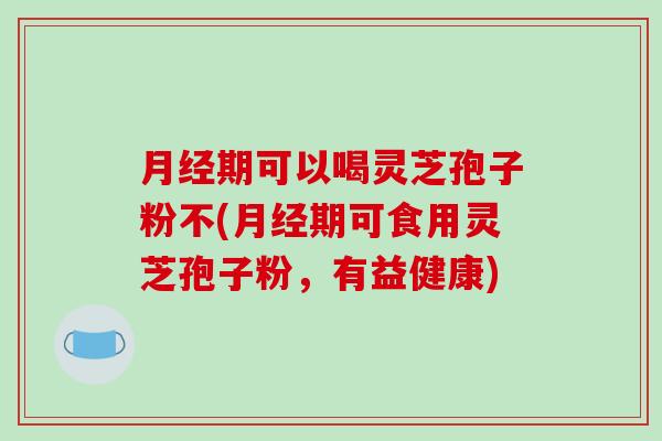 月经期可以喝灵芝孢子粉不(月经期可食用灵芝孢子粉，有益健康)-第1张图片-破壁灵芝孢子粉研究指南