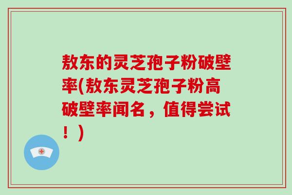 敖东的灵芝孢子粉破壁率(敖东灵芝孢子粉高破壁率闻名,值得尝试!)-第1张图片-破壁灵芝孢子粉研究指南 敖东的灵芝孢子粉破壁率(敖东灵芝孢子粉高破壁率闻名,值得尝试!)-第1张图片-破壁灵芝孢子粉研究指南