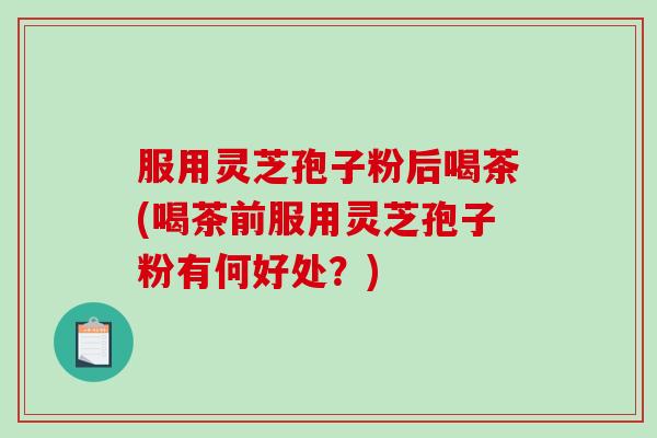 服用灵芝孢子粉后喝茶(喝茶前服用灵芝孢子粉有何好处?)-第1张图片-破壁灵芝孢子粉研究指南 服用灵芝孢子粉后喝茶(喝茶前服用灵芝孢子粉有何好处?)-第1张图片-破壁灵芝孢子粉研究指南