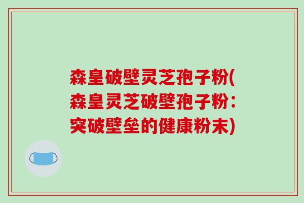 森皇破壁灵芝孢子粉(森皇灵芝破壁孢子粉:突破壁垒的健康粉末)-第1张图片-破壁灵芝孢子粉研究指南 森皇破壁灵芝孢子粉(森皇灵芝破壁孢子粉:突破壁垒的健康粉末)-第1张图片-破壁灵芝孢子粉研究指南