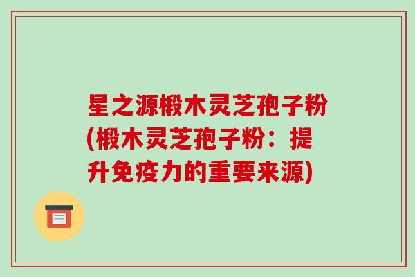星之源椴木灵芝孢子粉(椴木灵芝孢子粉:提升免疫力的重要来源)-第1张图片-破壁灵芝孢子粉研究指南 星之源椴木灵芝孢子粉(椴木灵芝孢子粉:提升免疫力的重要来源)-第1张图片-破壁灵芝孢子粉研究指南