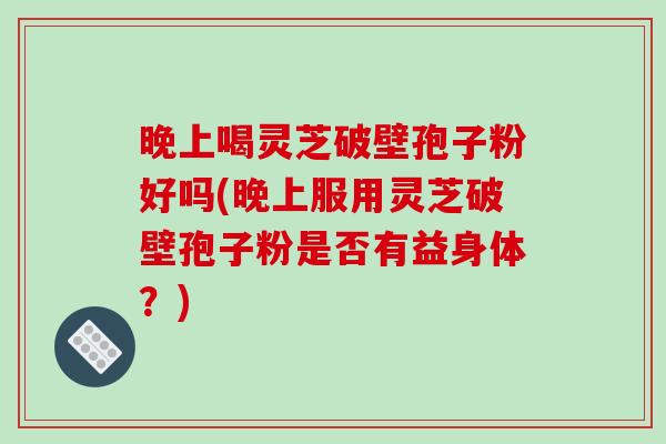 晚上喝灵芝破壁孢子粉好吗(晚上服用灵芝破壁孢子粉是否有益身体?)-第1张图片-破壁灵芝孢子粉研究指南 晚上喝灵芝破壁孢子粉好吗(晚上服用灵芝破壁孢子粉是否有益身体?)-第1张图片-破壁灵芝孢子粉研究指南