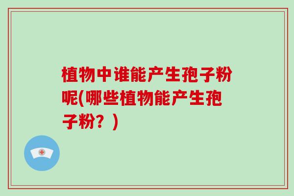 植物中谁能产生孢子粉呢(哪些植物能产生孢子粉？)-第1张图片-破壁灵芝孢子粉研究指南
