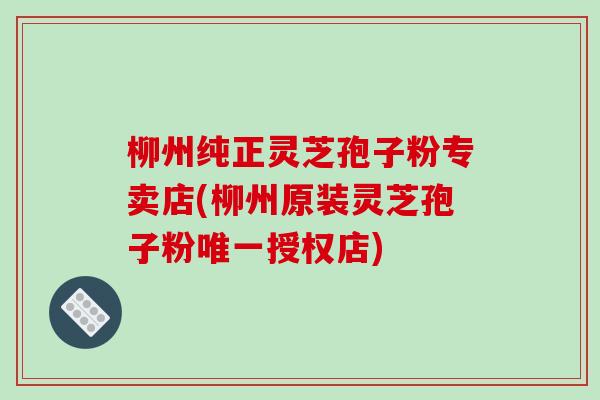 柳州纯正灵芝孢子粉专卖店(柳州原装灵芝孢子粉唯一授权店)-第1张图片-破壁灵芝孢子粉研究指南 柳州纯正灵芝孢子粉专卖店(柳州原装灵芝孢子粉唯一授权店)-第1张图片-破壁灵芝孢子粉研究指南