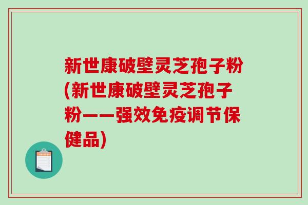 新世康破壁灵芝孢子粉(新世康破壁灵芝孢子粉——强效免疫调节保健品)-第1张图片-破壁灵芝孢子粉研究指南 新世康破壁灵芝孢子粉(新世康破壁灵芝孢子粉——强效免疫调节保健品)-第1张图片-破壁灵芝孢子粉研究指南