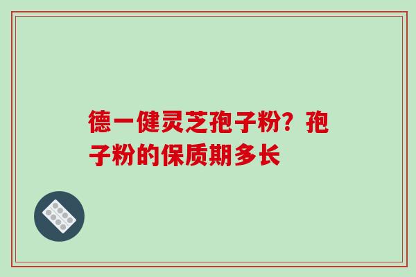 德一健灵芝孢子粉?孢子粉的保质期多长-第1张图片-破壁灵芝孢子粉研究指南 德一健灵芝孢子粉?孢子粉的保质期多长-第1张图片-破壁灵芝孢子粉研究指南