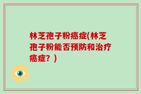 林芝孢子粉癌症(林芝孢子粉能否预防和治疗癌症?)-第1张图片-破壁灵芝孢子粉研究指南 林芝孢子粉癌症(林芝孢子粉能否预防和治疗癌症?)-第1张图片-破壁灵芝孢子粉研究指南