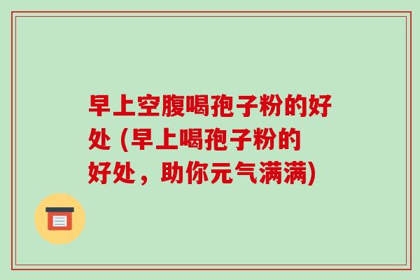 早上空腹喝孢子粉的好处 (早上喝孢子粉的好处,助你元气满满)-第1张图片-破壁灵芝孢子粉研究指南 早上空腹喝孢子粉的好处 (早上喝孢子粉的好处,助你元气满满)-第1张图片-破壁灵芝孢子粉研究指南