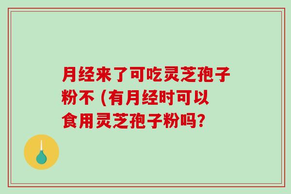 月经来了可吃灵芝孢子粉不 (有月经时可以食用灵芝孢子粉吗?-第1张图片-破壁灵芝孢子粉研究指南 月经来了可吃灵芝孢子粉不 (有月经时可以食用灵芝孢子粉吗?-第1张图片-破壁灵芝孢子粉研究指南