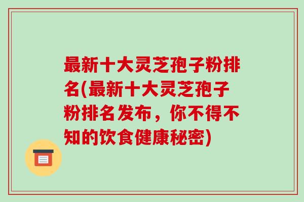 最新十大灵芝孢子粉排名(最新十大灵芝孢子粉排名发布,你不得不知的饮食健康秘密)-第1张图片-破壁灵芝孢子粉研究指南 最新十大灵芝孢子粉排名(最新十大灵芝孢子粉排名发布,你不得不知的饮食健康秘密)-第1张图片-破壁灵芝孢子粉研究指南