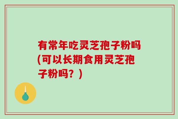 有常年吃灵芝孢子粉吗(可以长期食用灵芝孢子粉吗?)-第1张图片-破壁灵芝孢子粉研究指南 有常年吃灵芝孢子粉吗(可以长期食用灵芝孢子粉吗?)-第1张图片-破壁灵芝孢子粉研究指南