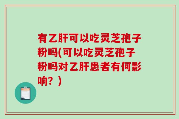 有乙肝可以吃灵芝孢子粉吗(可以吃灵芝孢子粉吗对乙肝患者有何影响?)-第1张图片-破壁灵芝孢子粉研究指南 有乙肝可以吃灵芝孢子粉吗(可以吃灵芝孢子粉吗对乙肝患者有何影响?)-第1张图片-破壁灵芝孢子粉研究指南