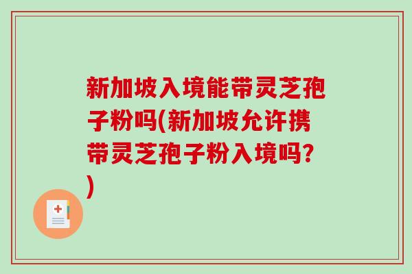 新加坡入境能带灵芝孢子粉吗(新加坡允许携带灵芝孢子粉入境吗?)-第1张图片-破壁灵芝孢子粉研究指南 新加坡入境能带灵芝孢子粉吗(新加坡允许携带灵芝孢子粉入境吗?)-第1张图片-破壁灵芝孢子粉研究指南