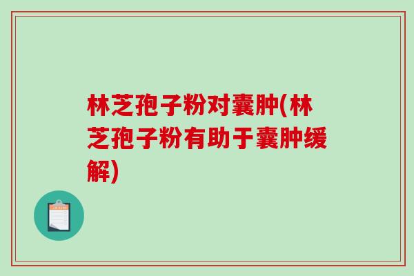 林芝孢子粉对囊肿(林芝孢子粉有助于囊肿缓解)-第1张图片-破壁灵芝孢子粉研究指南 林芝孢子粉对囊肿(林芝孢子粉有助于囊肿缓解)-第1张图片-破壁灵芝孢子粉研究指南
