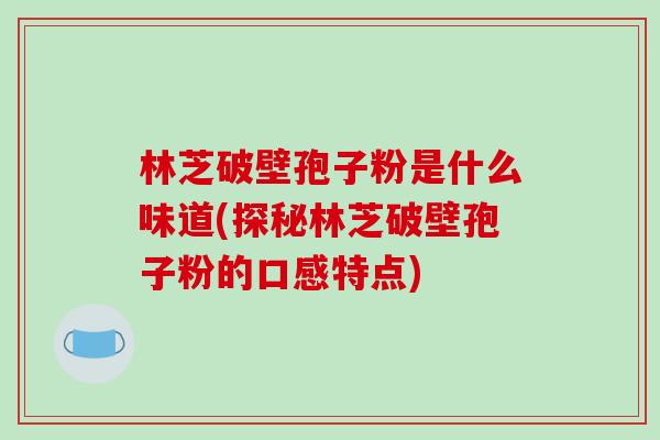 林芝破壁孢子粉是什么味道(探秘林芝破壁孢子粉的口感特点)-第1张图片-破壁灵芝孢子粉研究指南 林芝破壁孢子粉是什么味道(探秘林芝破壁孢子粉的口感特点)-第1张图片-破壁灵芝孢子粉研究指南