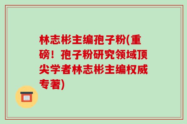 林志彬主编孢子粉(重磅!孢子粉研究领域顶尖学者林志彬主编权威专著)-第1张图片-破壁灵芝孢子粉研究指南 林志彬主编孢子粉(重磅!孢子粉研究领域顶尖学者林志彬主编权威专著)-第1张图片-破壁灵芝孢子粉研究指南