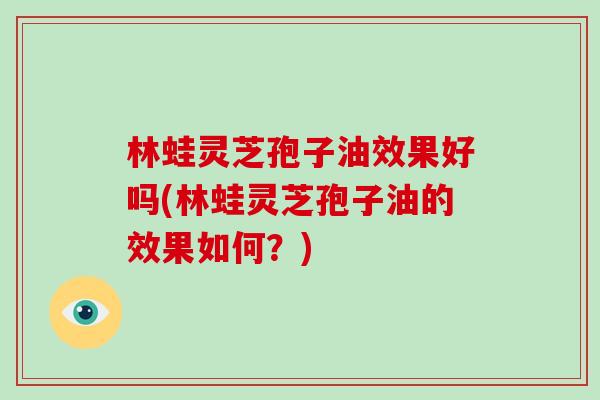 林蛙灵芝孢子油效果好吗(林蛙灵芝孢子油的效果如何？)-第1张图片-破壁灵芝孢子粉研究指南
