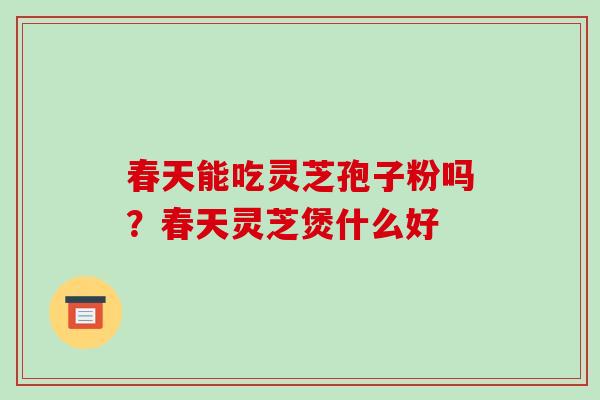 春天能吃灵芝孢子粉吗?春天灵芝煲什么好-第1张图片-破壁灵芝孢子粉研究指南 春天能吃灵芝孢子粉吗?春天灵芝煲什么好-第1张图片-破壁灵芝孢子粉研究指南