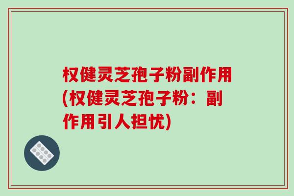 权健灵芝孢子粉副作用(权健灵芝孢子粉：副作用引人担忧)-第1张图片-破壁灵芝孢子粉研究指南
