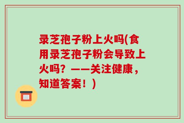 录芝孢子粉上火吗(食用录芝孢子粉会导致上火吗?——关注健康,知道答案!)-第1张图片-破壁灵芝孢子粉研究指南 录芝孢子粉上火吗(食用录芝孢子粉会导致上火吗?——关注健康,知道答案!)-第1张图片-破壁灵芝孢子粉研究指南