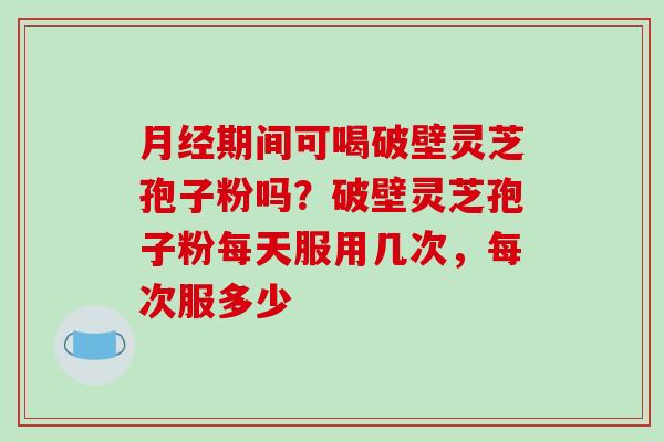 月经期间可喝破壁灵芝孢子粉吗?破壁灵芝孢子粉每天服用几次,每次服多少-第1张图片-破壁灵芝孢子粉研究指南 月经期间可喝破壁灵芝孢子粉吗?破壁灵芝孢子粉每天服用几次,每次服多少-第1张图片-破壁灵芝孢子粉研究指南