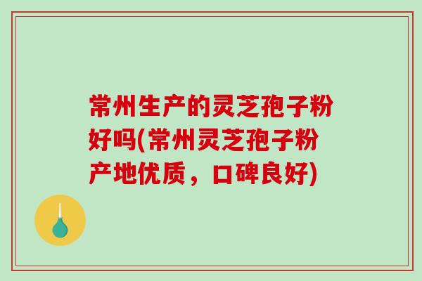 常州生产的灵芝孢子粉好吗(常州灵芝孢子粉产地优质,口碑良好)-第1张图片-破壁灵芝孢子粉研究指南 常州生产的灵芝孢子粉好吗(常州灵芝孢子粉产地优质,口碑良好)-第1张图片-破壁灵芝孢子粉研究指南