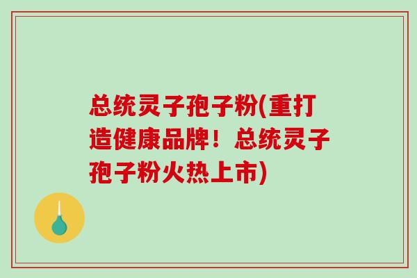 总统灵子孢子粉(重打造健康品牌!总统灵子孢子粉火热上市)-第1张图片-破壁灵芝孢子粉研究指南 总统灵子孢子粉(重打造健康品牌!总统灵子孢子粉火热上市)-第1张图片-破壁灵芝孢子粉研究指南