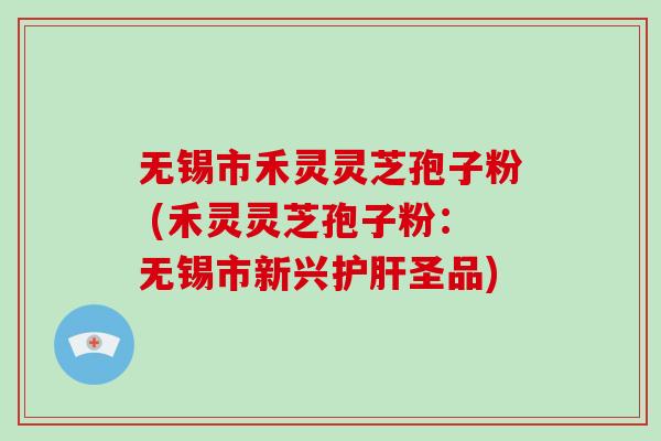 无锡市禾灵灵芝孢子粉 (禾灵灵芝孢子粉:无锡市新兴护肝圣品)-第1张图片-破壁灵芝孢子粉研究指南 无锡市禾灵灵芝孢子粉 (禾灵灵芝孢子粉:无锡市新兴护肝圣品)-第1张图片-破壁灵芝孢子粉研究指南