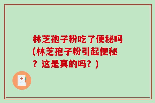 林芝孢子粉吃了便秘吗(林芝孢子粉引起便秘?这是真的吗?)-第1张图片-破壁灵芝孢子粉研究指南 林芝孢子粉吃了便秘吗(林芝孢子粉引起便秘?这是真的吗?)-第1张图片-破壁灵芝孢子粉研究指南