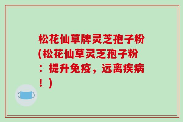 松花仙草牌灵芝孢子粉(松花仙草灵芝孢子粉：提升免疫，远离疾病！)-第1张图片-破壁灵芝孢子粉研究指南