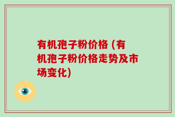 有机孢子粉价格 (有机孢子粉价格走势及市场变化)-第1张图片-破壁灵芝孢子粉研究指南 有机孢子粉价格 (有机孢子粉价格走势及市场变化)-第1张图片-破壁灵芝孢子粉研究指南