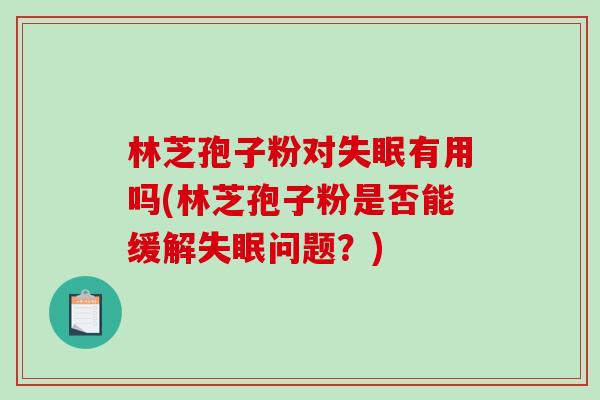 林芝孢子粉对失眠有用吗(林芝孢子粉是否能缓解失眠问题?)-第1张图片-破壁灵芝孢子粉研究指南 林芝孢子粉对失眠有用吗(林芝孢子粉是否能缓解失眠问题?)-第1张图片-破壁灵芝孢子粉研究指南