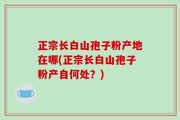 正宗长白山孢子粉产地在哪(正宗长白山孢子粉产自何处?)-第1张图片-破壁灵芝孢子粉研究指南 正宗长白山孢子粉产地在哪(正宗长白山孢子粉产自何处?)-第1张图片-破壁灵芝孢子粉研究指南