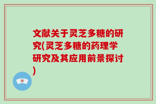 文献关于灵芝多糖的研究(灵芝多糖的药理学研究及其应用前景探讨)-第1张图片-破壁灵芝孢子粉研究指南 文献关于灵芝多糖的研究(灵芝多糖的药理学研究及其应用前景探讨)-第1张图片-破壁灵芝孢子粉研究指南