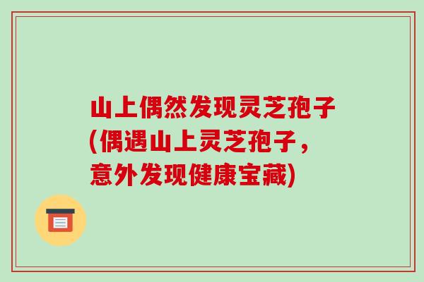 山上偶然发现灵芝孢子(偶遇山上灵芝孢子,意外发现健康宝藏)-第1张图片-破壁灵芝孢子粉研究指南 山上偶然发现灵芝孢子(偶遇山上灵芝孢子,意外发现健康宝藏)-第1张图片-破壁灵芝孢子粉研究指南
