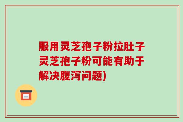 服用灵芝孢子粉拉肚子灵芝孢子粉可能有助于解决腹泻问题)-第1张图片-破壁灵芝孢子粉研究指南 服用灵芝孢子粉拉肚子灵芝孢子粉可能有助于解决腹泻问题)-第1张图片-破壁灵芝孢子粉研究指南