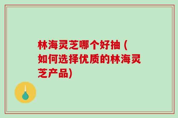 林海灵芝哪个好抽 (如何选择优质的林海灵芝产品)-第1张图片-破壁灵芝孢子粉研究指南 林海灵芝哪个好抽 (如何选择优质的林海灵芝产品)-第1张图片-破壁灵芝孢子粉研究指南