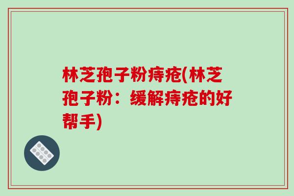 林芝孢子粉痔疮(林芝孢子粉：缓解痔疮的好帮手)-第1张图片-破壁灵芝孢子粉研究指南