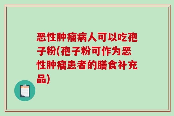 恶性肿瘤病人可以吃孢子粉(孢子粉可作为恶性肿瘤患者的膳食补充品)-第1张图片-破壁灵芝孢子粉研究指南 恶性肿瘤病人可以吃孢子粉(孢子粉可作为恶性肿瘤患者的膳食补充品)-第1张图片-破壁灵芝孢子粉研究指南