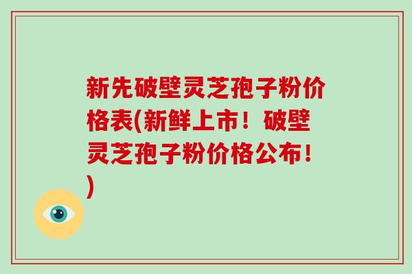 新先破壁灵芝孢子粉价格表(新鲜上市!破壁灵芝孢子粉价格公布!)-第1张图片-破壁灵芝孢子粉研究指南 新先破壁灵芝孢子粉价格表(新鲜上市!破壁灵芝孢子粉价格公布!)-第1张图片-破壁灵芝孢子粉研究指南